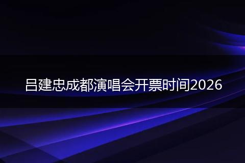 吕建忠成都演唱会开票时间2026