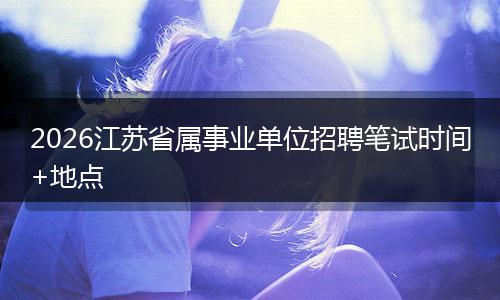 2026江苏省属事业单位招聘笔试时间+地点