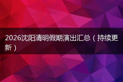 2026沈阳清明假期演出汇总（持续更新）