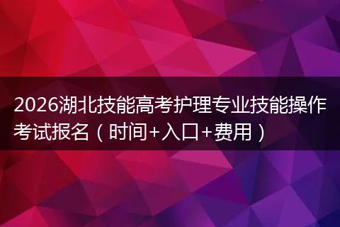 2026湖北技能高考护理专业技能操作考试报名（时间+入口+费用）
