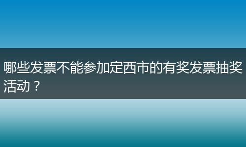 哪些发票不能参加定西市的有奖发票抽奖活动？
