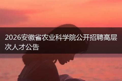 2026安徽省农业科学院公开招聘高层次人才公告