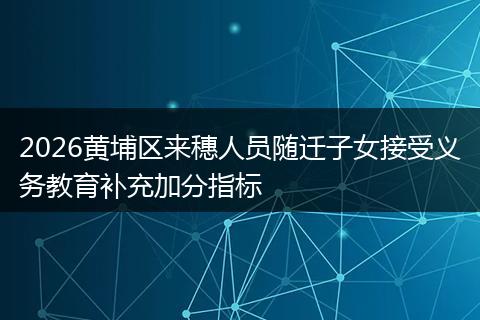 2026黄埔区来穗人员随迁子女接受义务教育补充加分指标