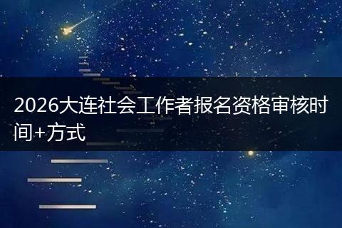 2026大连社会工作者报名资格审核时间+方式