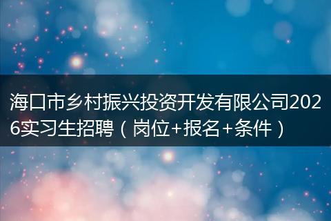 海口市乡村振兴投资开发有限公司2026实习生招聘（岗位+报名+条件）