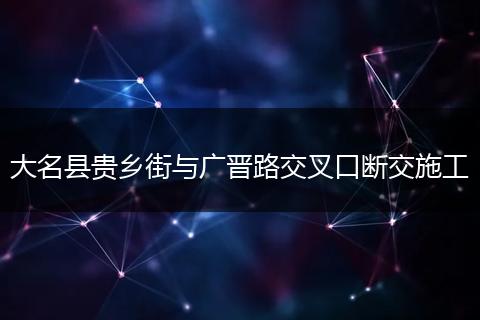 大名县贵乡街与广晋路交叉口断交施工
