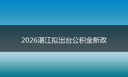 2026湛江拟出台公积金新政