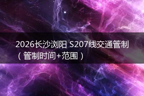 2026长沙浏阳 S207线交通管制（管制时间+范围）