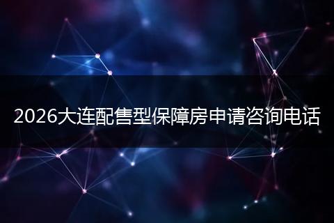 2026大连配售型保障房申请咨询电话