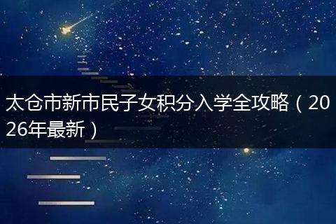 太仓市新市民子女积分入学全攻略（2026年最新）