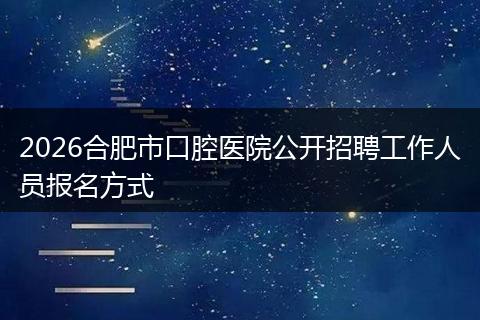 2026合肥市口腔医院公开招聘工作人员报名方式