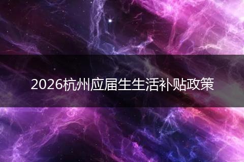 2026杭州应届生生活补贴政策