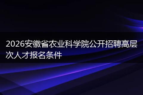 2026安徽省农业科学院公开招聘高层次人才报名条件