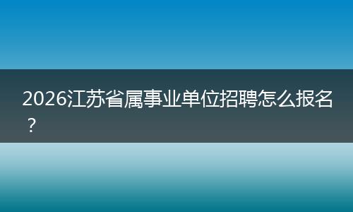 2026江苏省属事业单位招聘怎么报名？