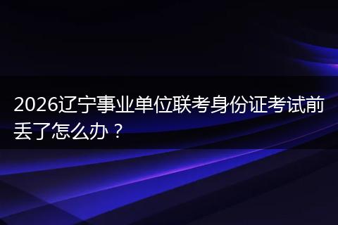2026辽宁事业单位联考身份证考试前丢了怎么办？
