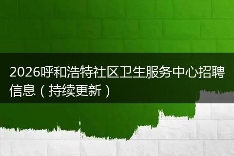 2026呼和浩特社区卫生服务中心招聘信息（持续更新）