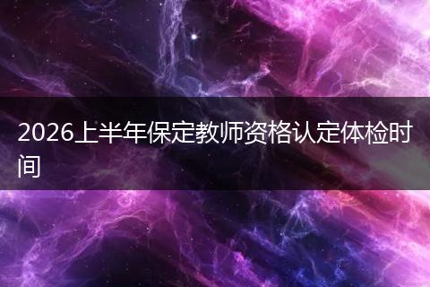 2026上半年保定教师资格认定体检时间