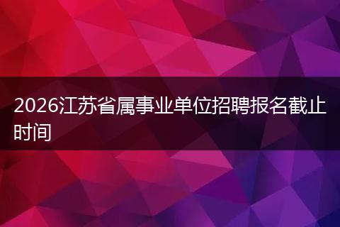 2026江苏省属事业单位招聘报名截止时间