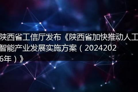 陕西省工信厅发布《陕西省加快推动人工智能产业发展实施方案（20242026年）》