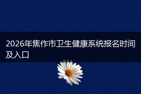 2026年焦作市卫生健康系统报名时间及入口