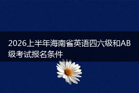 2026上半年海南省英语四六级和AB级考试报名条件