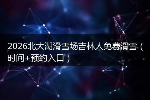 2026北大湖滑雪场吉林人免费滑雪（时间+预约入口）