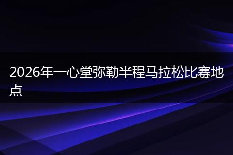 2026年一心堂弥勒半程马拉松比赛地点