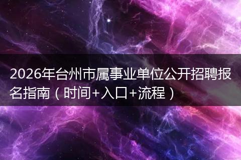 2026年台州市属事业单位公开招聘报名指南（时间+入口+流程）