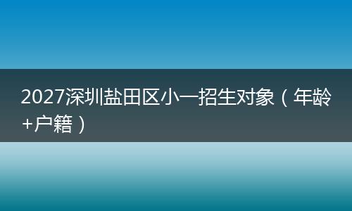 2027深圳盐田区小一招生对象（年龄+户籍）