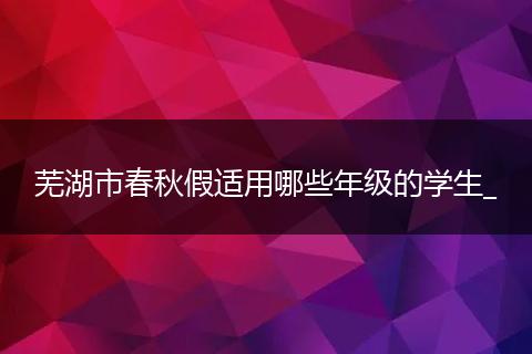 芜湖市春秋假适用哪些年级的学生_