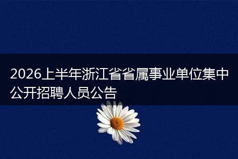 2026上半年浙江省省属事业单位集中公开招聘人员公告