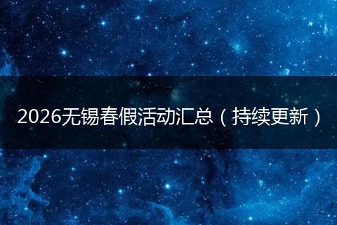 2026无锡春假活动汇总（持续更新）