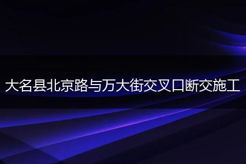 大名县北京路与万大街交叉口断交施工