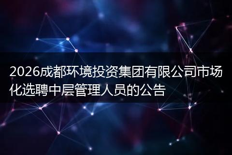 2026成都环境投资集团有限公司市场化选聘中层管理人员的公告