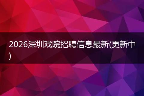 2026深圳戏院招聘信息最新(更新中)