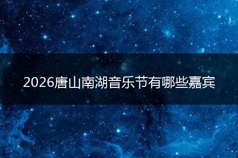 2026唐山南湖音乐节有哪些嘉宾