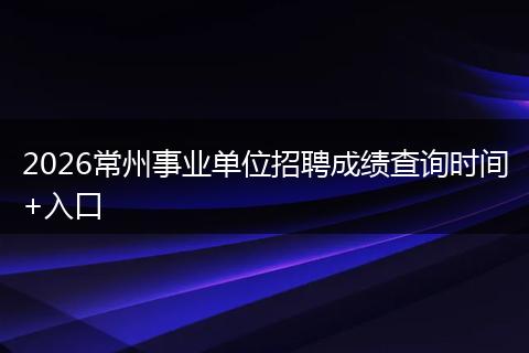 2026常州事业单位招聘成绩查询时间+入口