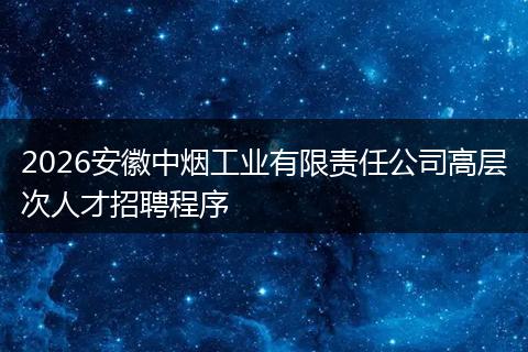 2026安徽中烟工业有限责任公司高层次人才招聘程序