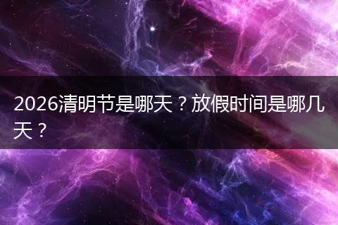 2026清明节是哪天？放假时间是哪几天？