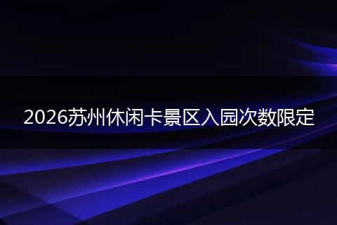 2026苏州休闲卡景区入园次数限定