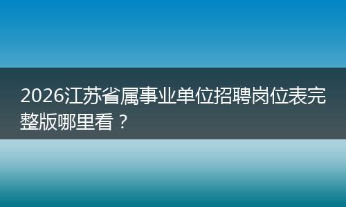 2026江苏省属事业单位招聘岗位表完整版哪里看？