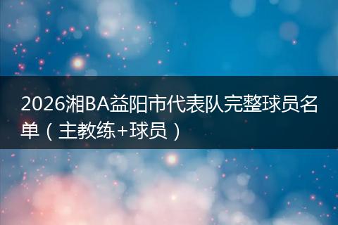 2026湘BA益阳市代表队完整球员名单（主教练+球员）