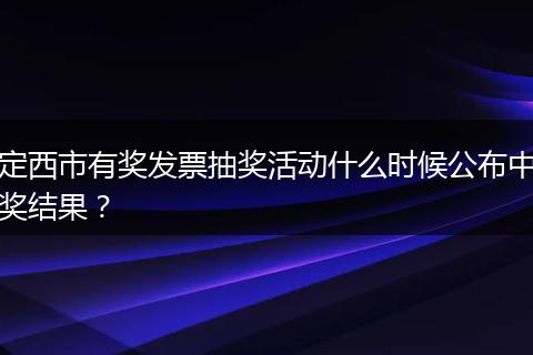 定西市有奖发票抽奖活动什么时候公布中奖结果？