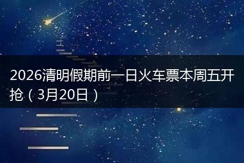 2026清明假期前一日火车票本周五开抢（3月20日）