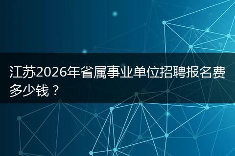 江苏2026年省属事业单位招聘报名费多少钱？