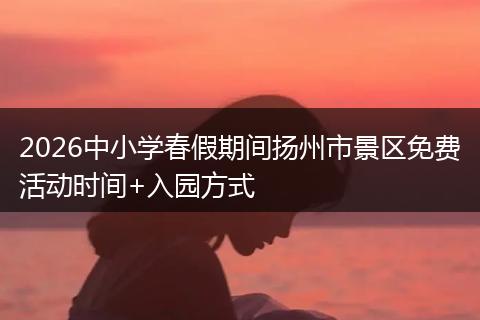 2026中小学春假期间扬州市景区免费活动时间+入园方式