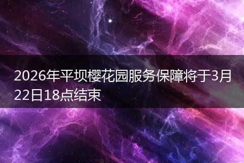 2026年平坝樱花园服务保障将于3月22日18点结束