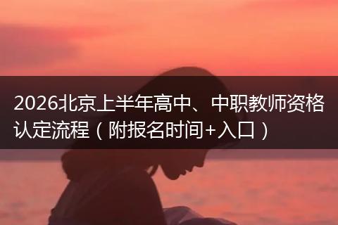 2026北京上半年高中、中职教师资格认定流程（附报名时间+入口）
