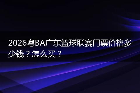2026粤BA广东篮球联赛门票价格多少钱？怎么买？