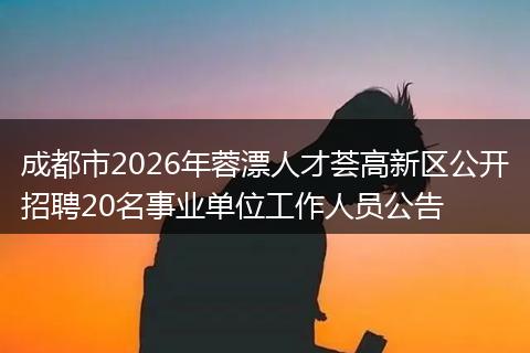 成都市2026年蓉漂人才荟高新区公开招聘20名事业单位工作人员公告